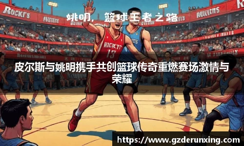 皮尔斯与姚明携手共创篮球传奇重燃赛场激情与荣耀