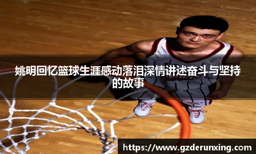 姚明回忆篮球生涯感动落泪深情讲述奋斗与坚持的故事