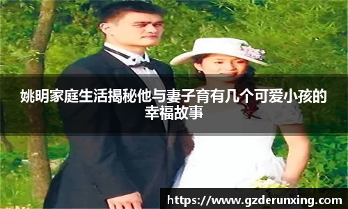 姚明家庭生活揭秘他与妻子育有几个可爱小孩的幸福故事