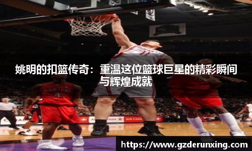 姚明的扣篮传奇：重温这位篮球巨星的精彩瞬间与辉煌成就