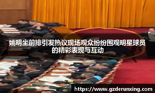 姚明坐前排引发热议现场观众纷纷围观明星球员的精彩表现与互动