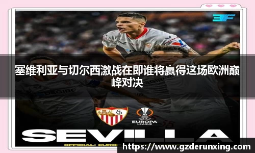 塞维利亚与切尔西激战在即谁将赢得这场欧洲巅峰对决