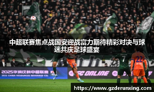 中超联赛焦点战国安迎战富力期待精彩对决与球迷共庆足球盛宴