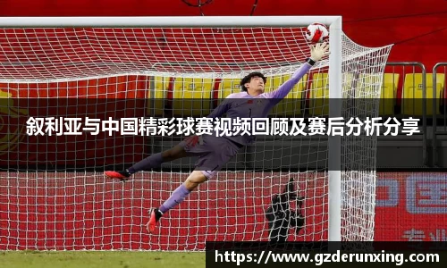 叙利亚与中国精彩球赛视频回顾及赛后分析分享