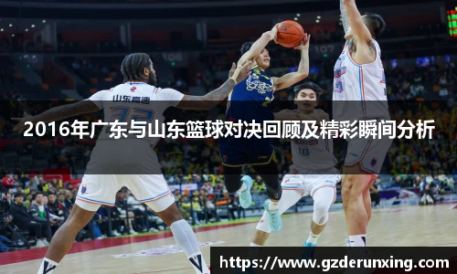 2016年广东与山东篮球对决回顾及精彩瞬间分析