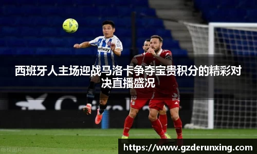 西班牙人主场迎战马洛卡争夺宝贵积分的精彩对决直播盛况