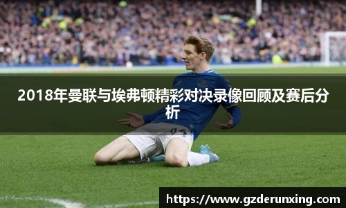 2018年曼联与埃弗顿精彩对决录像回顾及赛后分析