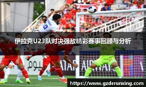 伊拉克U23队对决强敌精彩赛事回顾与分析