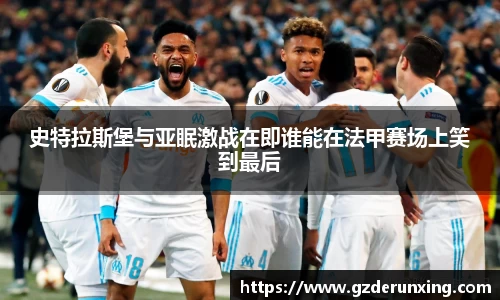 史特拉斯堡与亚眠激战在即谁能在法甲赛场上笑到最后