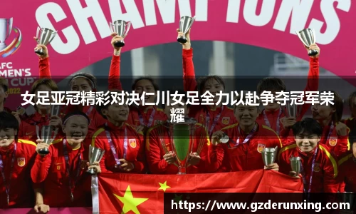 女足亚冠精彩对决仁川女足全力以赴争夺冠军荣耀