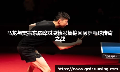 马龙与樊振东巅峰对决精彩集锦回顾乒乓球传奇之战