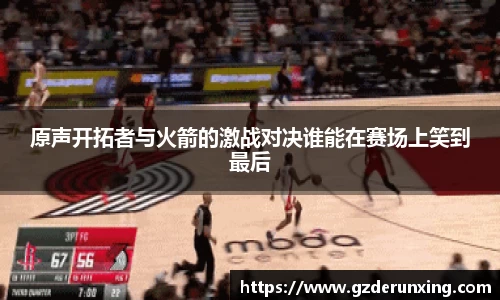 原声开拓者与火箭的激战对决谁能在赛场上笑到最后