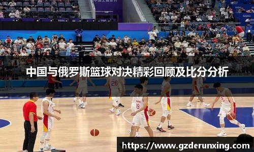 中国与俄罗斯篮球对决精彩回顾及比分分析