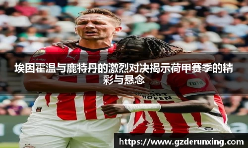 埃因霍温与鹿特丹的激烈对决揭示荷甲赛季的精彩与悬念