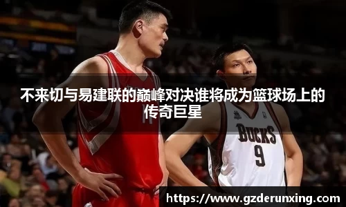 不来切与易建联的巅峰对决谁将成为篮球场上的传奇巨星