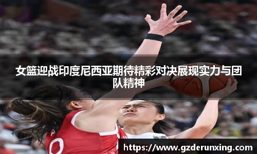 女篮迎战印度尼西亚期待精彩对决展现实力与团队精神