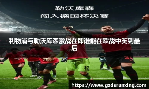 利物浦与勒沃库森激战在即谁能在欧战中笑到最后