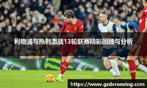 利物浦与热刺激战13轮联赛精彩回顾与分析