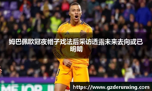 姆巴佩欧冠夜帽子戏法后采访透露未来去向或已明朗