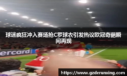 球迷疯狂冲入赛场抢C罗球衣引发热议欧冠奇葩瞬间再现