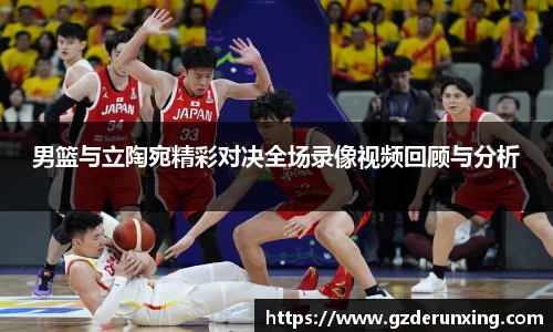 男篮与立陶宛精彩对决全场录像视频回顾与分析