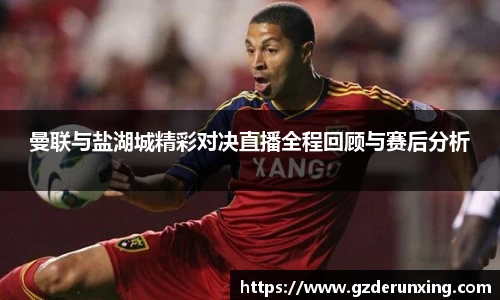 曼联与盐湖城精彩对决直播全程回顾与赛后分析