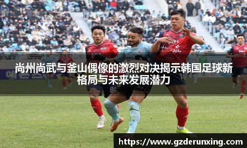 尚州尚武与釜山偶像的激烈对决揭示韩国足球新格局与未来发展潜力