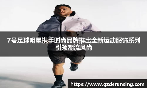 7号足球明星携手时尚品牌推出全新运动服饰系列引领潮流风尚
