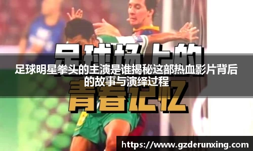足球明星拳头的主演是谁揭秘这部热血影片背后的故事与演绎过程