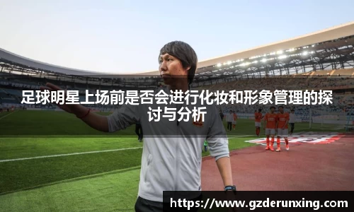足球明星上场前是否会进行化妆和形象管理的探讨与分析
