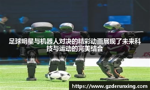 足球明星与机器人对决的精彩动画展现了未来科技与运动的完美结合
