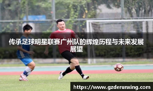 传承足球明星联赛广州队的辉煌历程与未来发展展望
