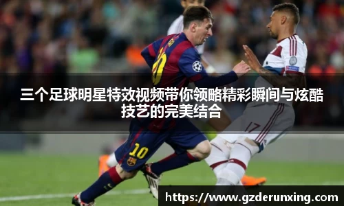 三个足球明星特效视频带你领略精彩瞬间与炫酷技艺的完美结合