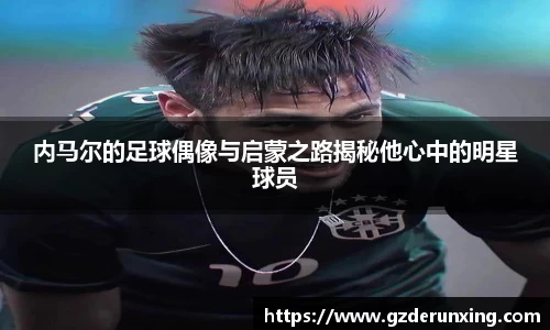 内马尔的足球偶像与启蒙之路揭秘他心中的明星球员
