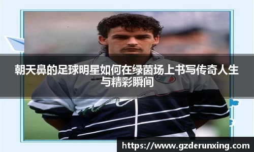 朝天鼻的足球明星如何在绿茵场上书写传奇人生与精彩瞬间